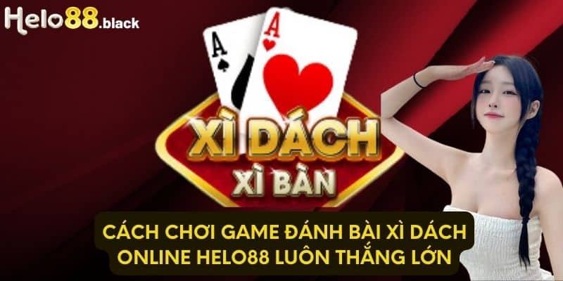 Cách chơi game đánh bài xì dách online Helo88 luôn thắng lớn