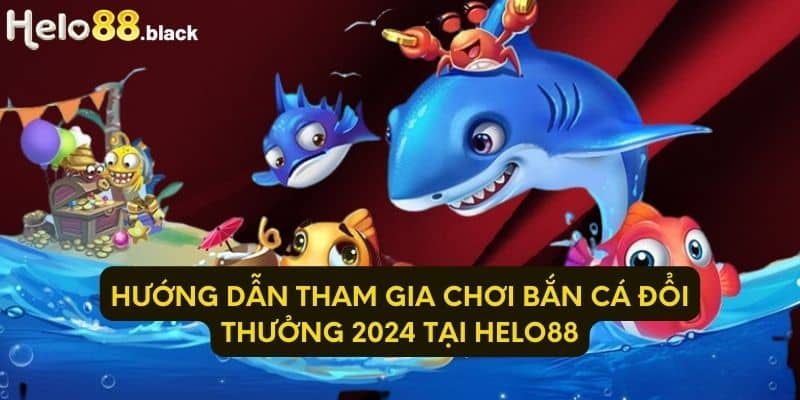 Hướng dẫn tham gia chơi bắn cá đổi thưởng 2024 tại Helo88