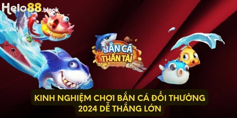 Kinh nghiệm chơi bắn cá đổi thưởng 2024 dễ thắng lớn