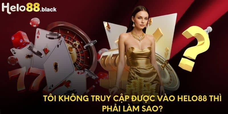 Tôi không truy cập được vào Helo88 thì phải làm sao?